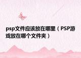 psp文件應該放在哪里（PSP游戲放在哪個文件夾）