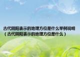 古代陰陽(yáng)表示的地理方位是什么舉例說(shuō)明（古代陰陽(yáng)表示的地理方位是什么）