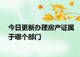 今日更新辦理房產(chǎn)證屬于哪個(gè)部門(mén)