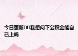 今日更新??我想問下公積金能自己上嗎