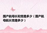 國產(chǎn)航母長(zhǎng)和寬是多少（國產(chǎn)航母航長(zhǎng)寬是多少）