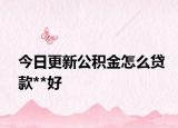 今日更新公積金怎么貸款**好