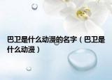 巴衛(wèi)是什么動漫的名字（巴衛(wèi)是什么動漫）