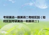 考研英語(yǔ)一跟英語(yǔ)二有啥區(qū)別（如何區(qū)別考研英語(yǔ)一和英語(yǔ)二）