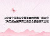 決定成立國(guó)家安全委員會(huì)的是哪一屆大會(huì)（決定成立國(guó)家安全委員會(huì)的是哪次會(huì)議）