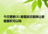今日更新?? 房屋拆遷前轉(zhuǎn)讓房屋面積可以嗎