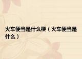 火車便當(dāng)是什么梗（火車便當(dāng)是什么）