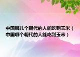 中國哪兒個(gè)朝代的人能吃到玉米（中國哪個(gè)朝代的人能吃到玉米）