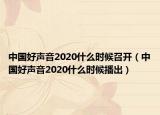 中國(guó)好聲音2020什么時(shí)候召開(kāi)（中國(guó)好聲音2020什么時(shí)候播出）