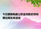 今日更新購房公積金貸款好貸嗎哪位網(wǎng)友來說說