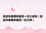 誰(shuí)是先秦儒家最后一位大成者（誰(shuí)是先秦儒家最后一位大師）