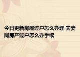 今日更新房屋過戶怎么辦理 夫妻間房產(chǎn)過戶怎么辦手續(xù)