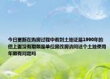 今日更新在購(gòu)房過(guò)程中看到土地證是1990年的但上面沒(méi)有期限是單位房改房請(qǐng)問(wèn)這個(gè)土地使用年限有問(wèn)題嗎