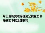今日更新離職后住房公積金怎么提取能不能全部取完