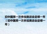 舊中國第一次參加奧運(yùn)會(huì)是哪一年（舊中國第一次參加奧運(yùn)會(huì)是哪一年）