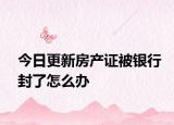 今日更新房產(chǎn)證被銀行封了怎么辦