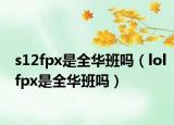 s12fpx是全華班嗎（lolfpx是全華班嗎）