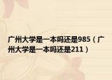 廣州大學(xué)是一本嗎還是985（廣州大學(xué)是一本嗎還是211）