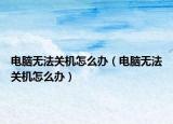 電腦無法關(guān)機怎么辦（電腦無法關(guān)機怎么辦）