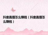 抖音直播怎么賺錢(qián)（抖音直播怎么賺錢(qián)）