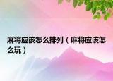 麻將應(yīng)該怎么排列（麻將應(yīng)該怎么玩）