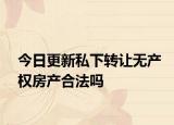 今日更新私下轉(zhuǎn)讓無產(chǎn)權房產(chǎn)合法嗎