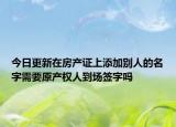 今日更新在房產(chǎn)證上添加別人的名字需要原產(chǎn)權(quán)人到場簽字嗎