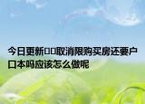 今日更新??取消限購買房還要戶口本嗎應該怎么做呢