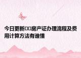 今日更新??房產(chǎn)證辦理流程及費(fèi)用計算方法有誰懂