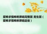 愛難求情難斷原唱完整版 男生版（愛難求情難斷原唱是誰）