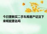 今日更新買二手車庫房產(chǎn)證沒下來呢能更名嗎