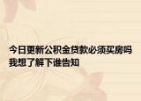 今日更新公積金貸款必須買房嗎我想了解下誰告知