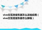 vivo交互池變形器怎么添加應(yīng)用（vivo交互池變形器怎么卸載）
