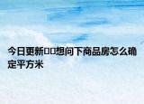 今日更新??想問下商品房怎么確定平方米