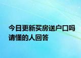 今日更新買(mǎi)房送戶口嗎請(qǐng)懂的人回答