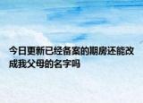 今日更新已經(jīng)備案的期房還能改成我父母的名字嗎