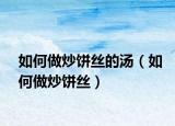 如何做炒餅絲的湯（如何做炒餅絲）