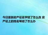 今日更新房產(chǎn)證名字錯(cuò)了怎么改 房產(chǎn)證上的姓名寫(xiě)錯(cuò)了怎么辦