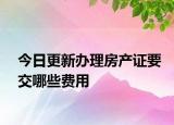 今日更新辦理房產(chǎn)證要交哪些費(fèi)用