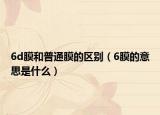 6d膜和普通膜的區(qū)別（6膜的意思是什么）
