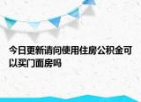今日更新請(qǐng)問使用住房公積金可以買門面房嗎