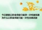 今日更新公積金貸款只能貸一次嗎誰知道為什么公積金貸款只能一次性全部還款