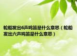 輪船發(fā)出6聲鳴笛是什么意思（輪船發(fā)出六聲鳴笛是什么意思）