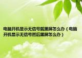 電腦開機(jī)顯示無信號(hào)就黑屏怎么辦（電腦開機(jī)顯示無信號(hào)然后黑屏怎么辦）