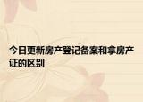 今日更新房產(chǎn)登記備案和拿房產(chǎn)證的區(qū)別