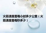火箭速度是每小時(shí)多少公里（火箭速度是每秒多少）