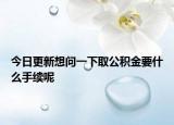 今日更新想問一下取公積金要什么手續(xù)呢