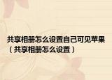 共享相冊(cè)怎么設(shè)置自己可見(jiàn)蘋(píng)果（共享相冊(cè)怎么設(shè)置）
