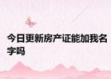 今日更新房產(chǎn)證能加我名字嗎
