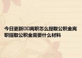 今日更新??離職怎么提取公積金離職提取公積金需要什么材料